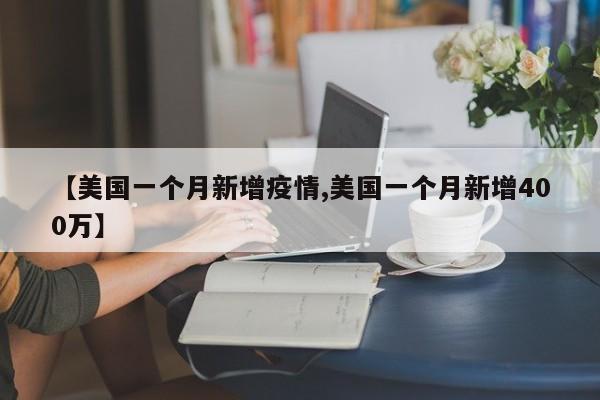 【美国一个月新增疫情,美国一个月新增400万】