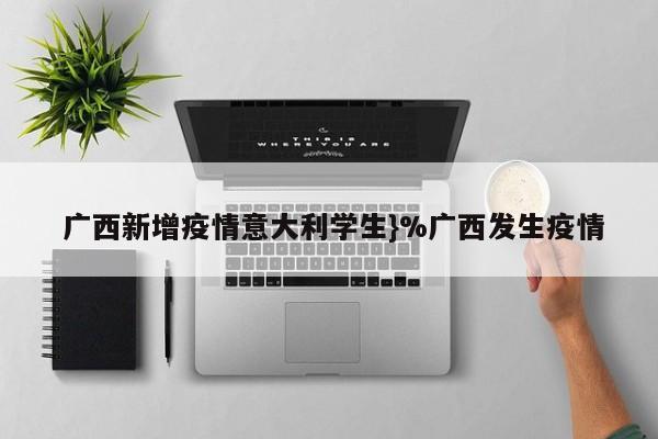 广西新增疫情意大利学生}%广西发生疫情